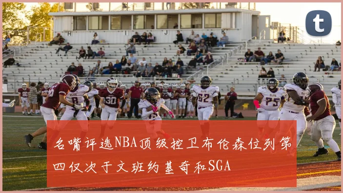 名嘴评选NBA顶级控卫布伦森位列第四仅次于文班约基奇和SGA