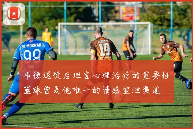 韦德退役后坦言心理治疗的重要性篮球曾是他唯一的情感宣泄渠道