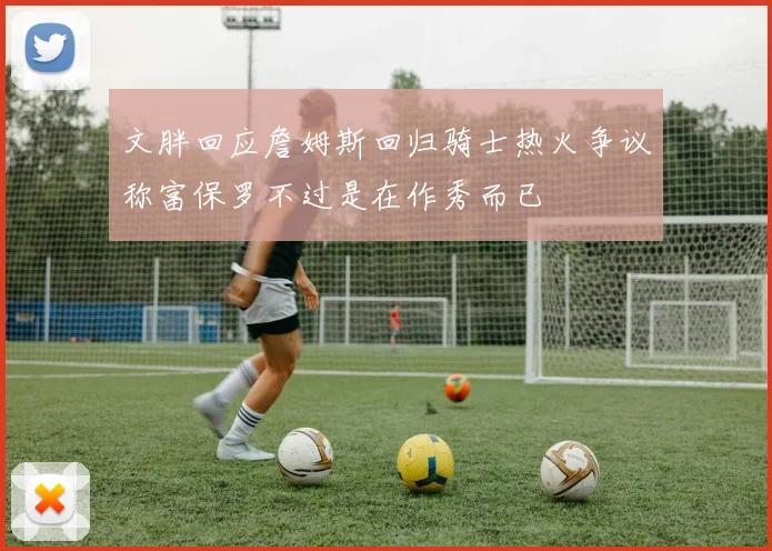 文胖回应詹姆斯回归骑士热火争议称富保罗不过是在作秀而已