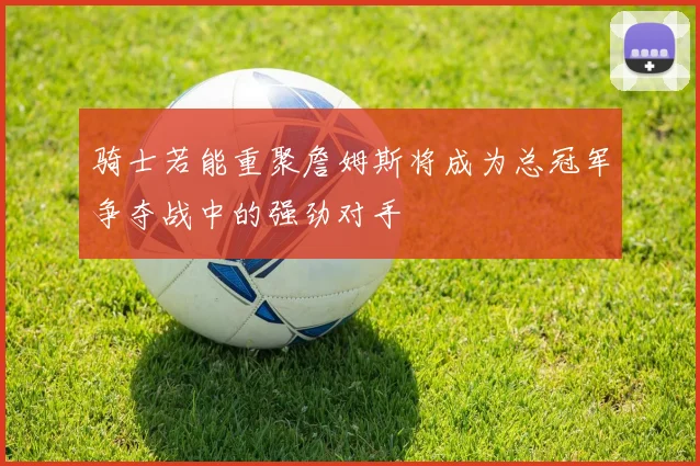 骑士若能重聚詹姆斯将成为总冠军争夺战中的强劲对手