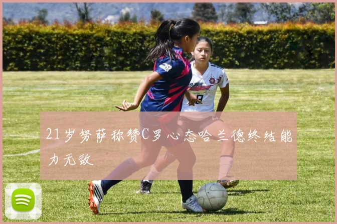 21岁努萨称赞C罗心态哈兰德终结能力无敌