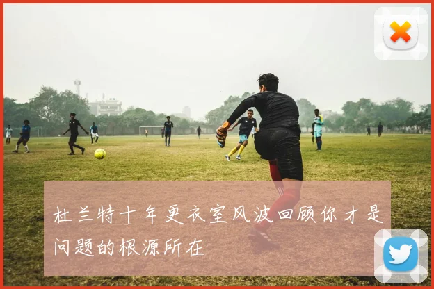 杜兰特十年更衣室风波回顾你才是问题的根源所在