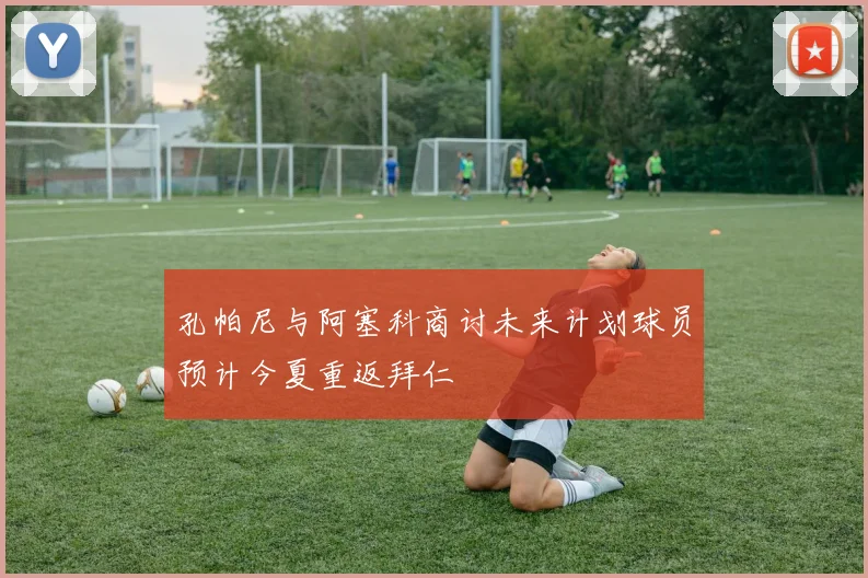 孔帕尼与阿塞科商讨未来计划球员预计今夏重返拜仁