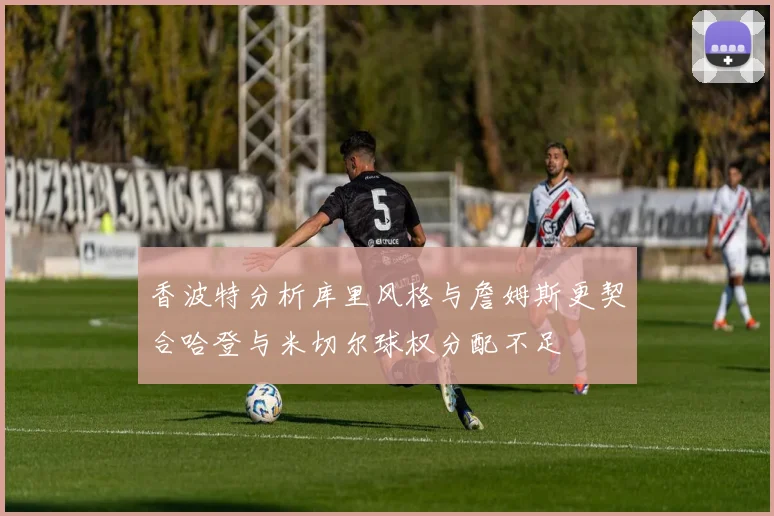 香波特分析库里风格与詹姆斯更契合哈登与米切尔球权分配不足