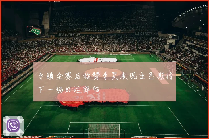 李镇全赛后称赞李昊表现出色期待下一场好运降临