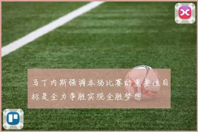 马丁内斯强调本场比赛的重要性目标是全力争胜实现全胜梦想