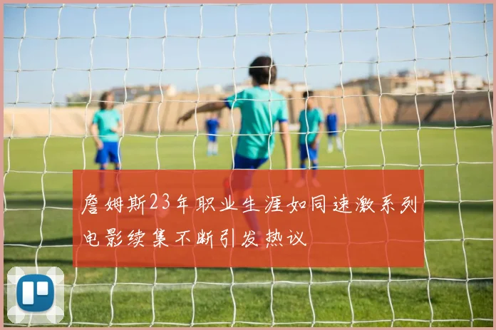 詹姆斯23年职业生涯如同速激系列电影续集不断引发热议