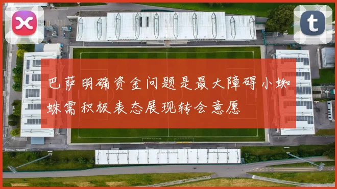 巴萨明确资金问题是最大障碍小蜘蛛需积极表态展现转会意愿