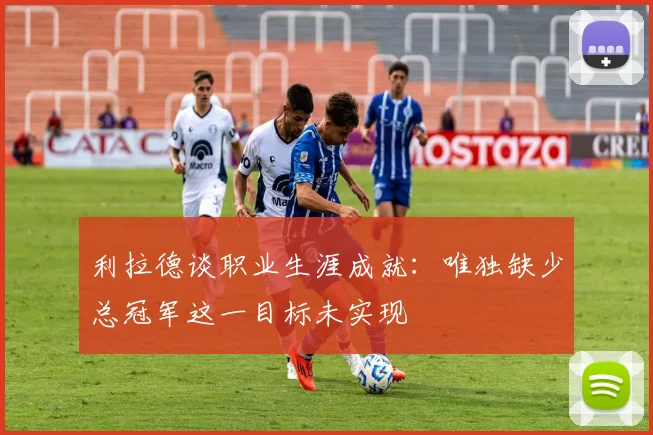 利拉德谈职业生涯成就：唯独缺少总冠军这一目标未实现