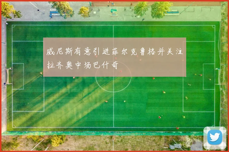 威尼斯有意引进菲尔克鲁格并关注拉齐奥中场巴什奇