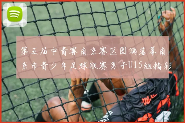 第五届中青赛南京赛区圆满落幕南京市青少年足球联赛男子U15组精彩回顾