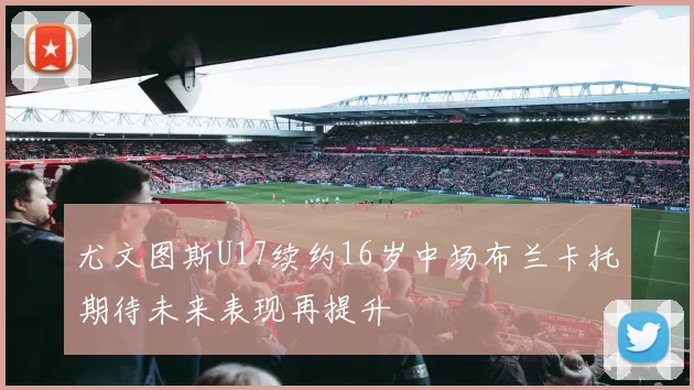 尤文图斯U17续约16岁中场布兰卡托期待未来表现再提升