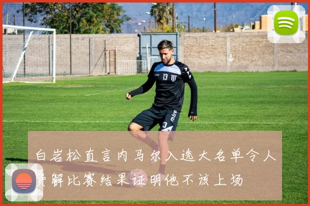 白岩松直言内马尔入选大名单令人费解比赛结果证明他不该上场