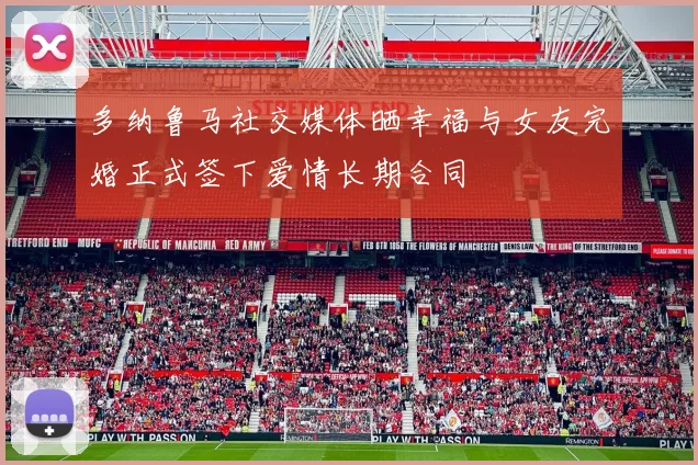 多纳鲁马社交媒体晒幸福与女友完婚正式签下爱情长期合同