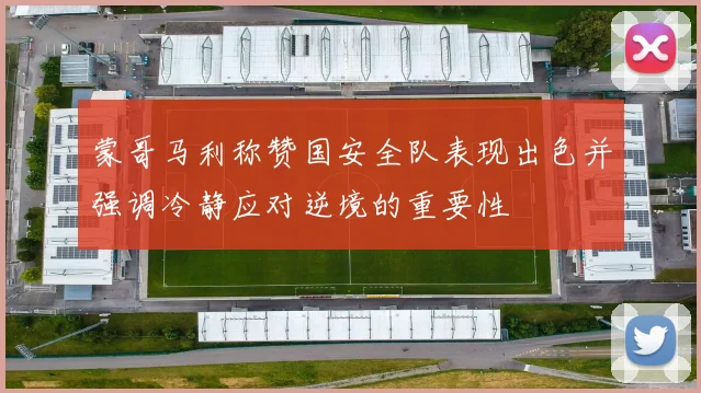 蒙哥马利称赞国安全队表现出色并强调冷静应对逆境的重要性