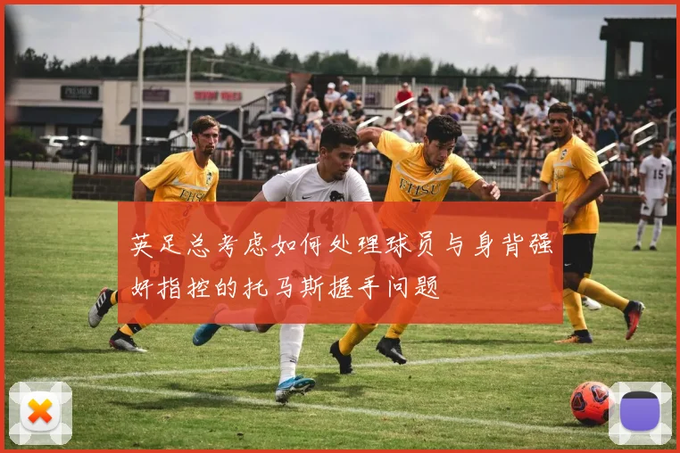 英足总考虑如何处理球员与身背强奸指控的托马斯握手问题