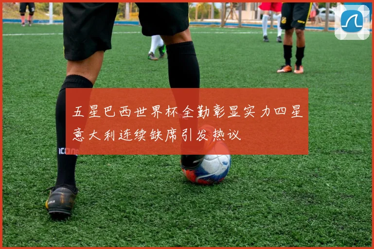 五星巴西世界杯全勤彰显实力四星意大利连续缺席引发热议