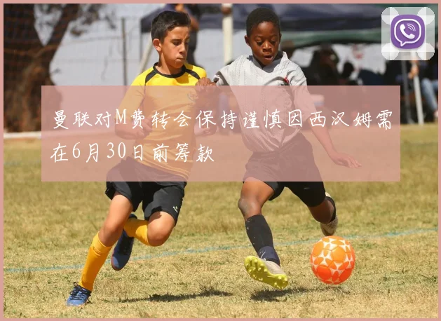 曼联对M费转会保持谨慎因西汉姆需在6月30日前筹款