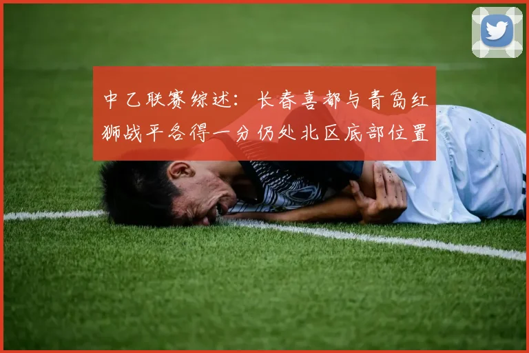 中乙联赛综述：长春喜都与青岛红狮战平各得一分仍处北区底部位置