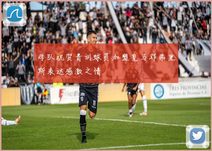 母队祝贺青训球员加盟皇马邓弗里斯表达感激之情