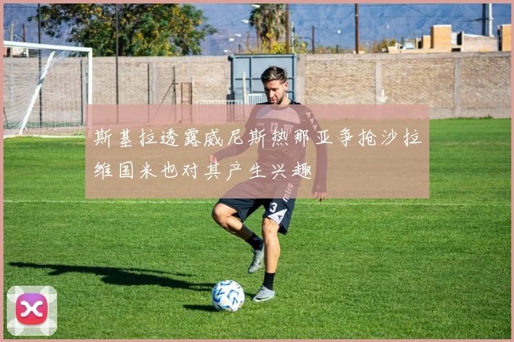斯基拉透露威尼斯热那亚争抢沙拉维国米也对其产生兴趣