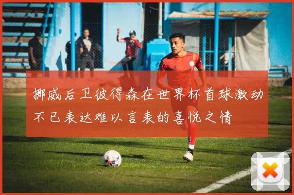 挪威后卫彼得森在世界杯首球激动不已表达难以言表的喜悦之情