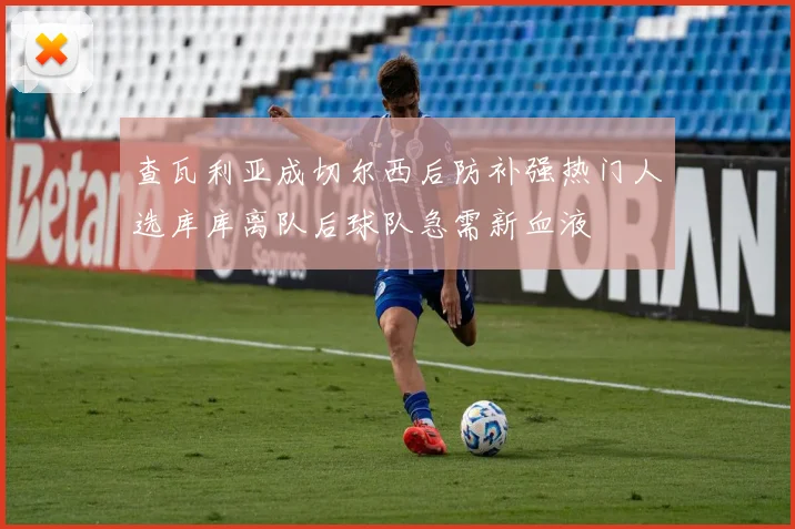 查瓦利亚成切尔西后防补强热门人选库库离队后球队急需新血液