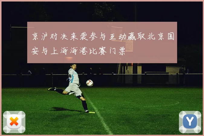 京沪对决来袭参与互动赢取北京国安与上海海港比赛门票